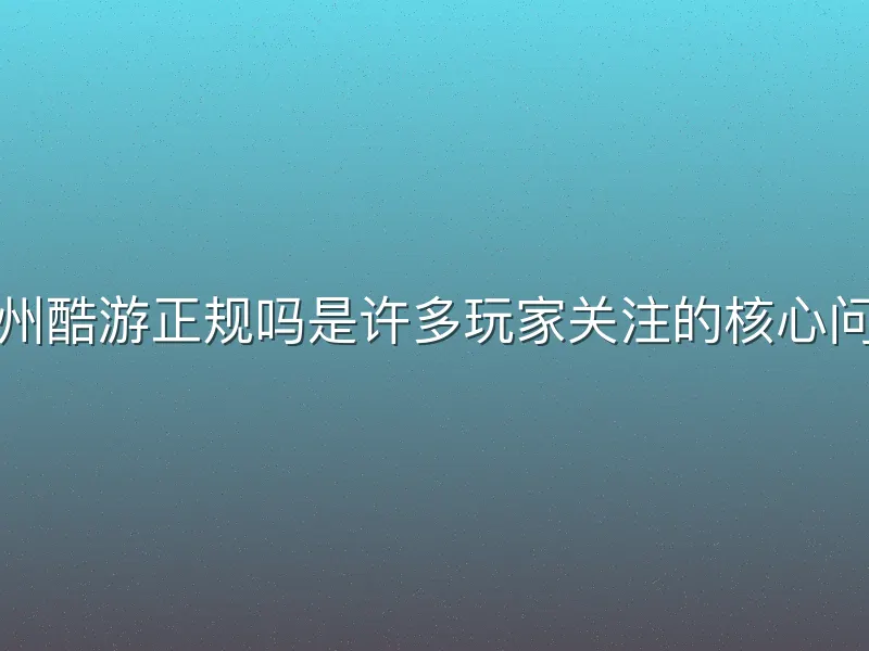 九州酷游正规吗是许多玩家关注的核心问题